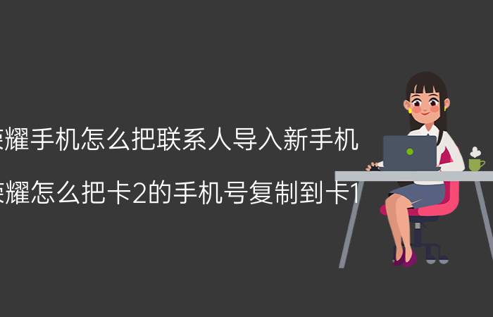 荣耀手机怎么把联系人导入新手机 荣耀怎么把卡2的手机号复制到卡1？